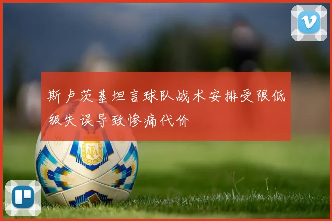 斯卢茨基坦言球队战术安排受限低级失误导致惨痛代价